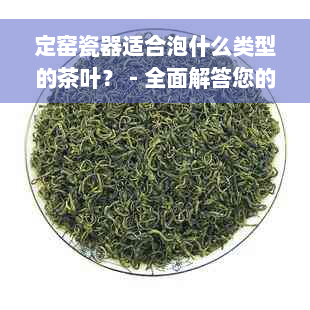 定窑瓷器适合泡什么类型的茶叶？ - 全面解答您的疑问