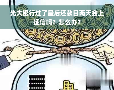 光大银行过了最后还款日两天会上征信吗？怎么办？