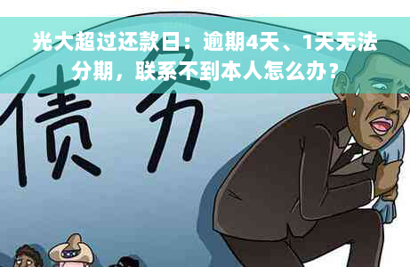 光大超过还款日：逾期4天、1天无法分期，联系不到本人怎么办？