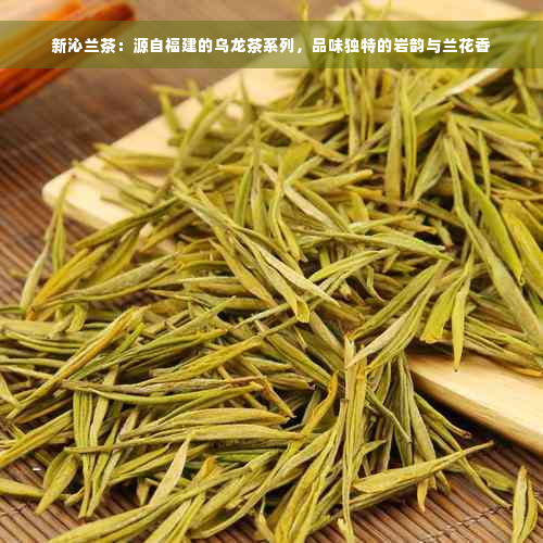 新沁兰茶：源自福建的乌龙茶系列，品味独特的岩韵与兰花香