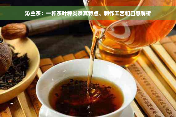 沁兰茶：一种茶叶种类及其特点、制作工艺和口感解析