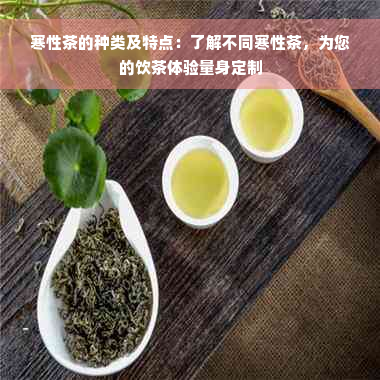 寒性茶的种类及特点：了解不同寒性茶，为您的饮茶体验量身定制