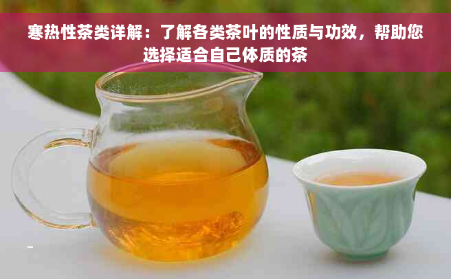 寒热性茶类详解：了解各类茶叶的性质与功效，帮助您选择适合自己体质的茶