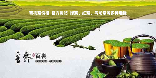 有机茶价格_官方网站_绿茶、红茶、乌龙茶等多种选择