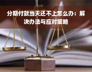 分期付款当天还不上怎么办：解决办法与应对策略