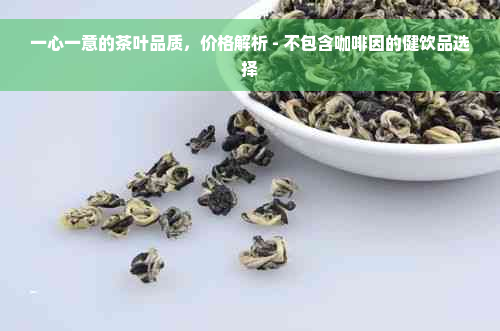 一心一意的茶叶品质，价格解析 - 不包含 *** 的健饮品选择