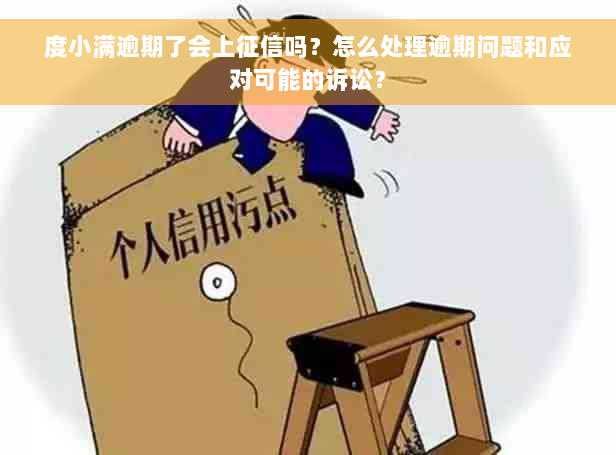 度小满逾期了会上征信吗？怎么处理逾期问题和应对可能的诉讼？