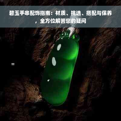 碧玉手串配饰指南：材质、挑选、搭配与保养，全方位解答您的疑问