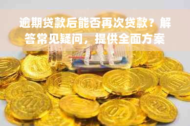 逾期贷款后能否再次贷款？解答常见疑问，提供全面方案