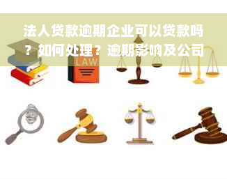 法人贷款逾期企业可以贷款吗？如何处理？逾期影响及公司关联性探讨