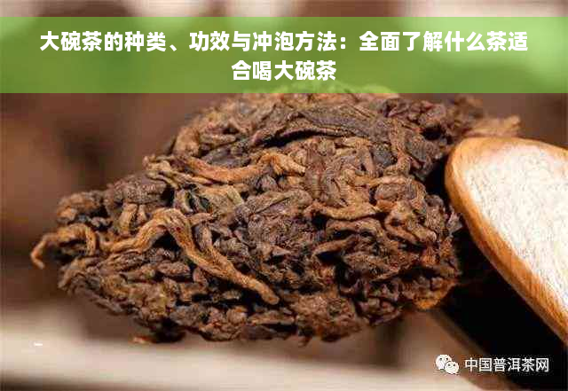 大碗茶的种类、功效与冲泡方法：全面了解什么茶适合喝大碗茶