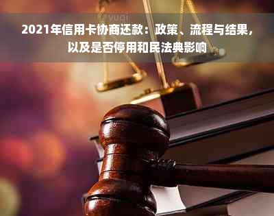 2021年信用卡协商还款：政策、流程与结果，以及是否停用和民法典影响