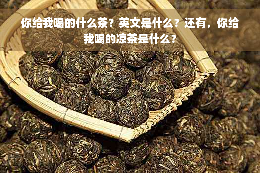 你给我喝的什么茶？英文是什么？还有，你给我喝的凉茶是什么？