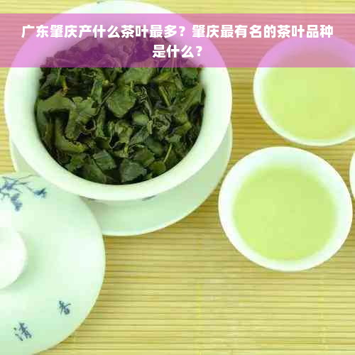 广东肇庆产什么茶叶最多？肇庆最有名的茶叶品种是什么？