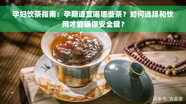 孕妇饮茶指南：孕期适宜喝哪些茶？如何选择和饮用才能确保安全健？