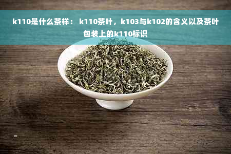 k110是什么茶样： k110茶叶，k103与k102的含义以及茶叶包装上的k110标识