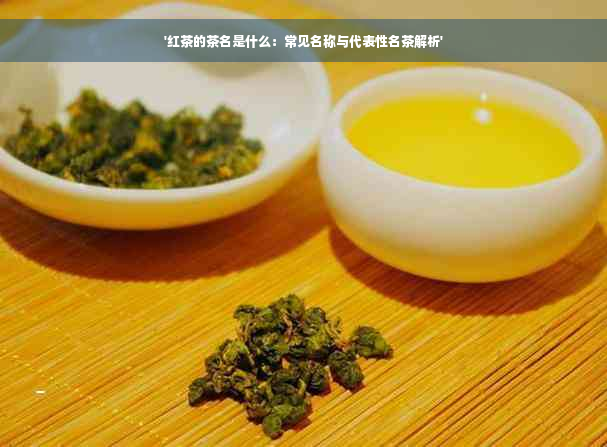 '红茶的茶名是什么：常见名称与代表性名茶解析'