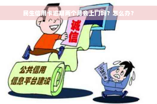 民生信用卡逾期两个月会上门吗？怎么办？