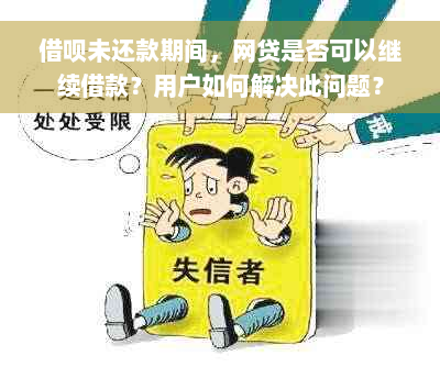 借呗未还款期间，网贷是否可以继续借款？用户如何解决此问题？