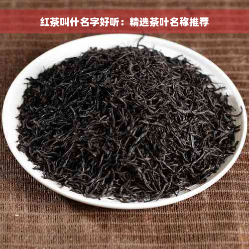 红茶叫什名字好听：精选茶叶名称推荐