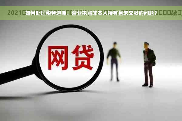 如何处理税务逾期、营业执照非本人持有且未交款的问题？