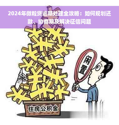 2024年微粒贷逾期处理全攻略：如何规划还款、协商期及解决征信问题