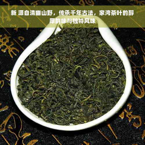 新 源自清幽山野，传承千年古法，家湾茶叶的醇厚韵味与独特风味