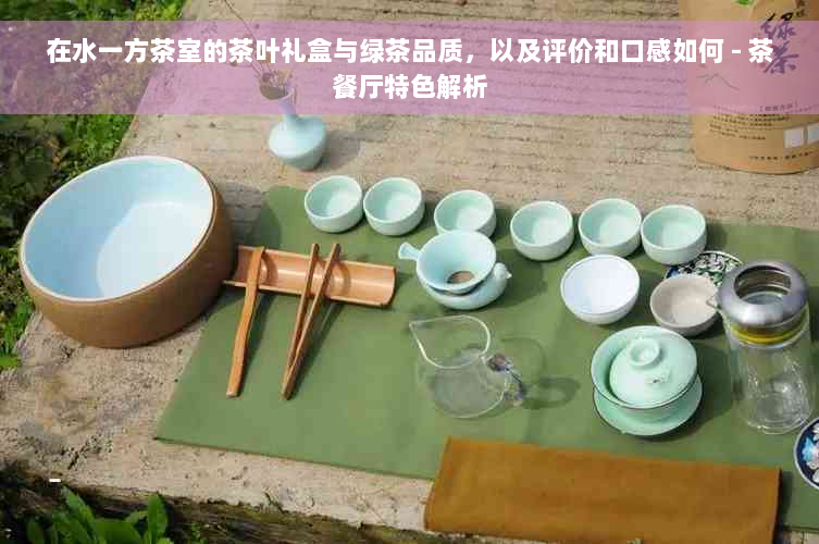 在水一方茶室的茶叶礼盒与绿茶品质，以及评价和口感如何 - 茶餐厅特色解析