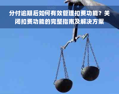 分付逾期后如何有效管理扣费功能？关闭扣费功能的完整指南及解决方案