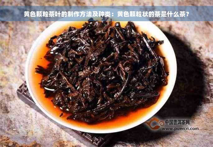 黄色颗粒茶叶的制作方法及种类：黄色颗粒状的茶是什么茶？