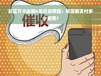 玖富万卡逾期6年还款明细：你需要支付多少费用？