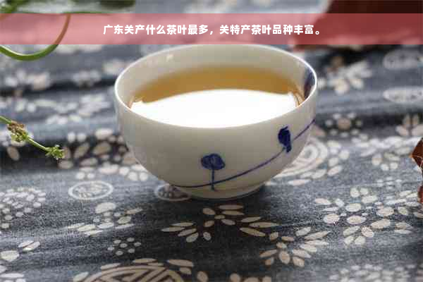 广东关产什么茶叶最多，关特产茶叶品种丰富。