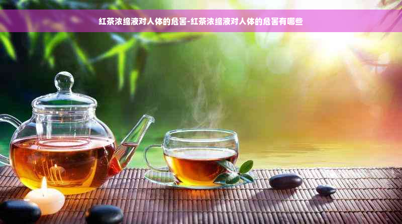 红茶浓缩液对人体的危害-红茶浓缩液对人体的危害有哪些