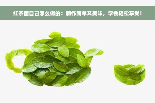 红茶菌自己怎么做的：制作简单又美味，学会轻松享受！