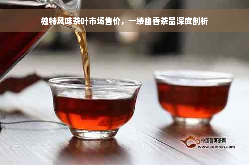 独特风味茶叶市场售价，一缕幽香茶品深度剖析