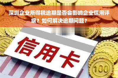 深圳企业所得税逾期是否会影响企业信用评级？如何解决逾期问题？