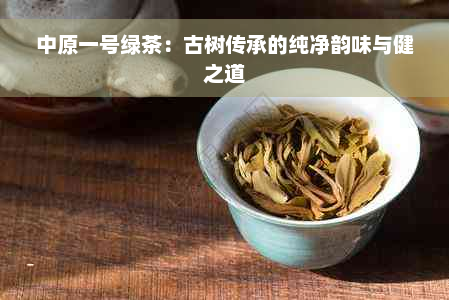 中原一号绿茶：古树传承的纯净韵味与健之道