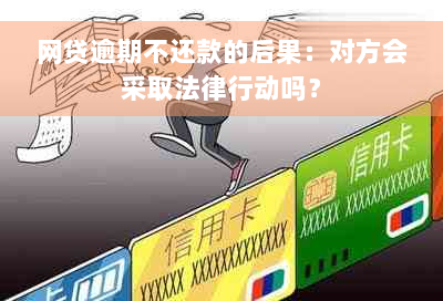 网贷逾期不还款的后果：对方会采取法律行动吗？