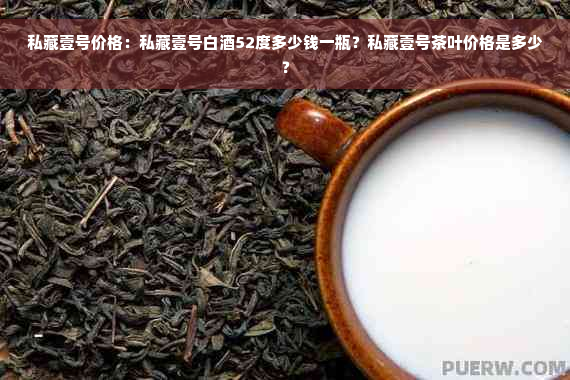 私藏壹号价格：私藏壹号白酒52度多少钱一瓶？私藏壹号茶叶价格是多少？