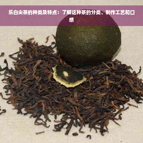 乐白尖茶的种类及特点：了解这种茶的分类、制作工艺和口感