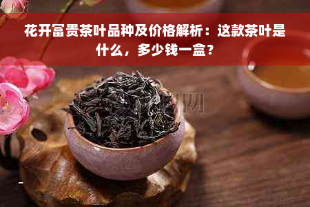 花开富贵茶叶品种及价格解析：这款茶叶是什么，多少钱一盒？