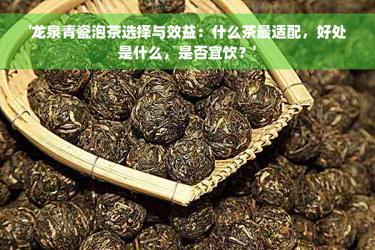 '龙泉青瓷泡茶选择与效益：什么茶最适配，好处是什么，是否宜饮？'