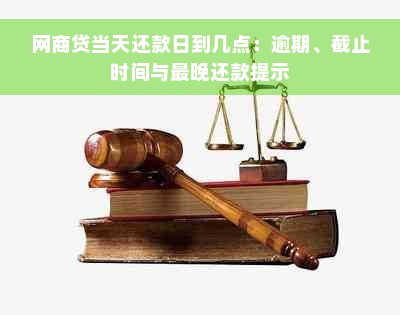 网商贷当天还款日到几点：逾期、截止时间与最晚还款提示