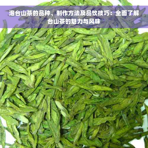 泡台山茶的品种、制作方法及品饮技巧：全面了解台山茶的魅力与风味