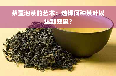 茶壶泡茶的艺术：选择何种茶叶以达到效果？