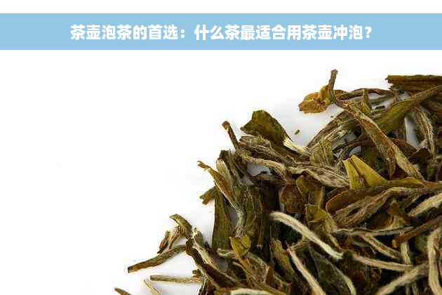 茶壶泡茶的首选：什么茶最适合用茶壶冲泡？