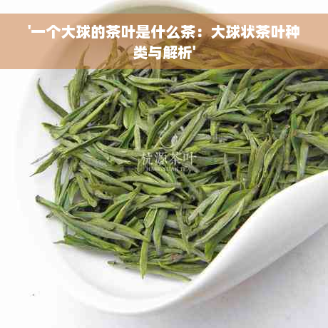 '一个大球的茶叶是什么茶：大球状茶叶种类与解析'