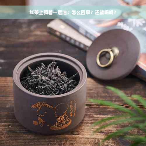 红茶上飘着一层油：怎么回事？还能喝吗？