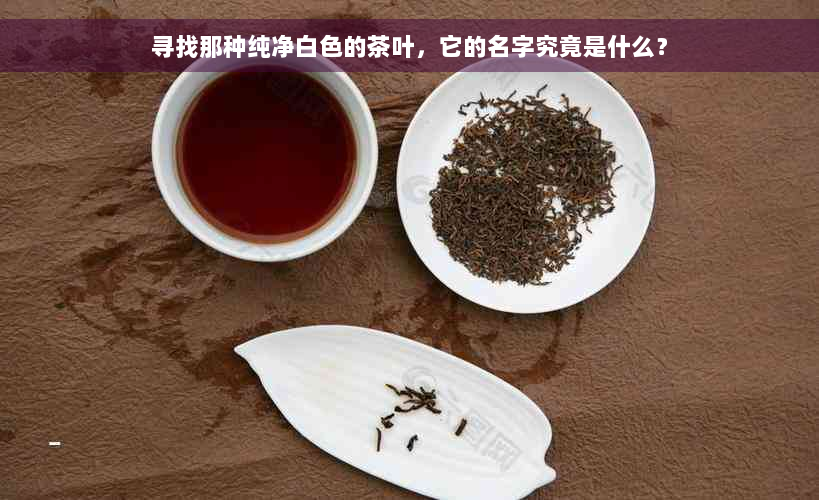 寻找那种纯净白色的茶叶，它的名字究竟是什么？