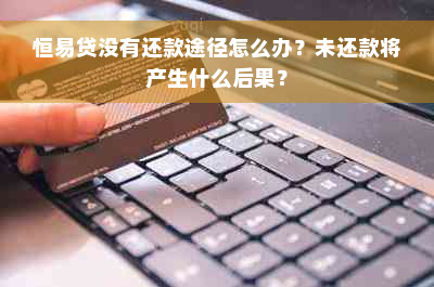 恒易贷没有还款途径怎么办？未还款将产生什么后果？